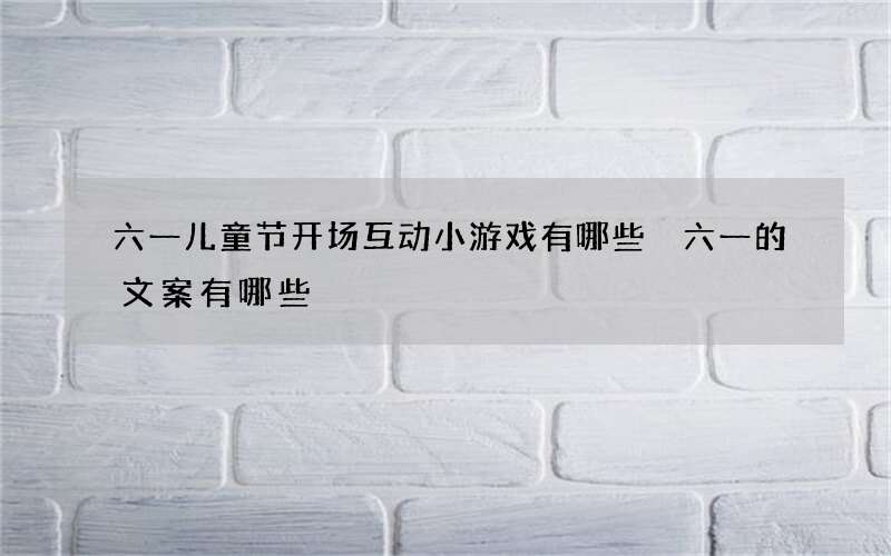 六一儿童节开场互动小游戏有哪些 六一的文案有哪些